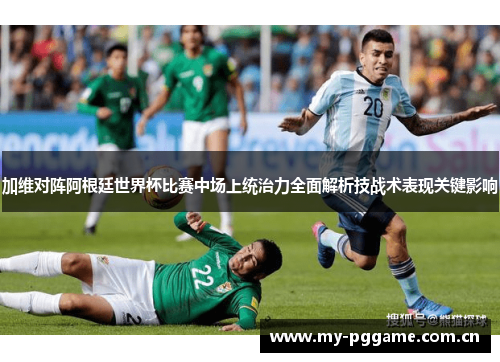 加维对阵阿根廷世界杯比赛中场上统治力全面解析技战术表现关键影响 加维对阵阿根廷世界杯比赛中场上统治力全面解析技战术表现关键影响