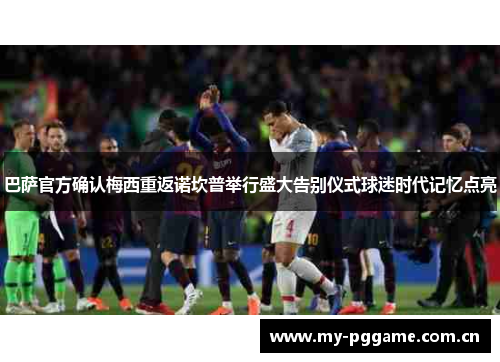 巴萨官方确认梅西重返诺坎普举行盛大告别仪式球迷时代记忆点亮 巴萨官方确认梅西重返诺坎普举行盛大告别仪式球迷时代记忆点亮
